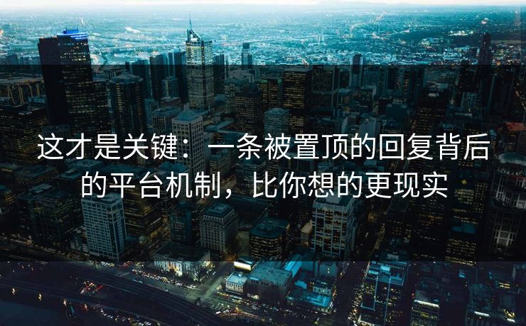 这才是关键：一条被置顶的回复背后的平台机制，比你想的更现实