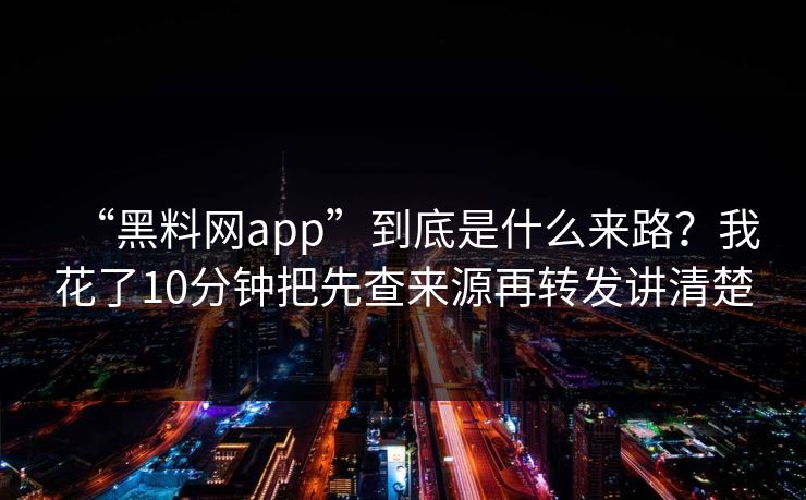 “黑料网app”到底是什么来路？我花了10分钟把先查来源再转发讲清楚