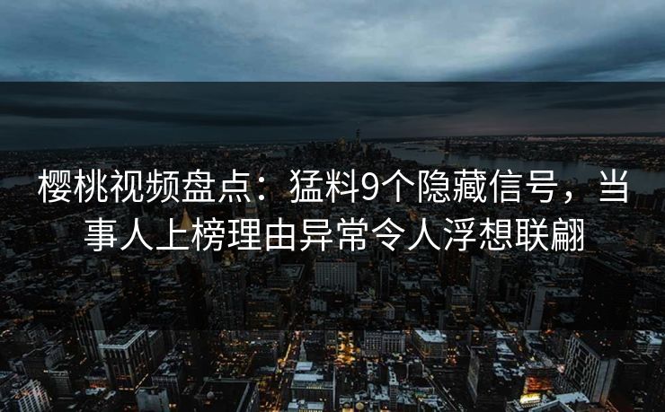 樱桃视频盘点：猛料9个隐藏信号，当事人上榜理由异常令人浮想联翩