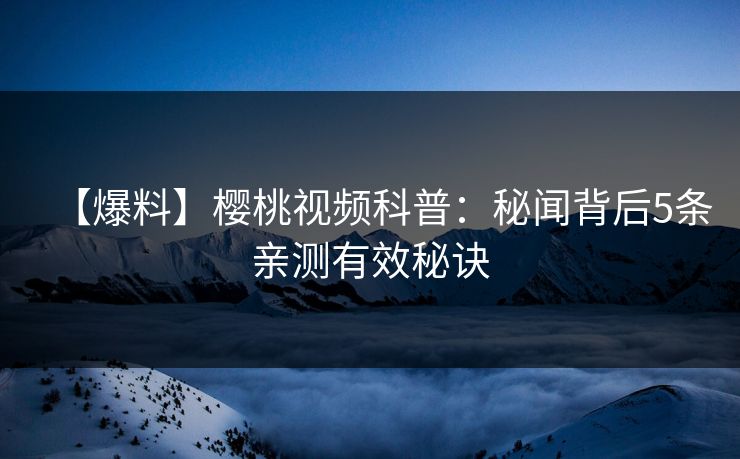【爆料】樱桃视频科普：秘闻背后5条亲测有效秘诀