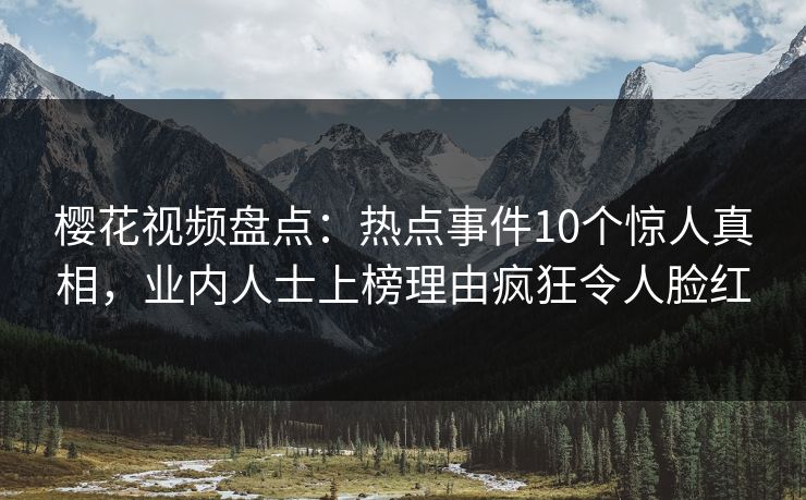 樱花视频盘点：热点事件10个惊人真相，业内人士上榜理由疯狂令人脸红