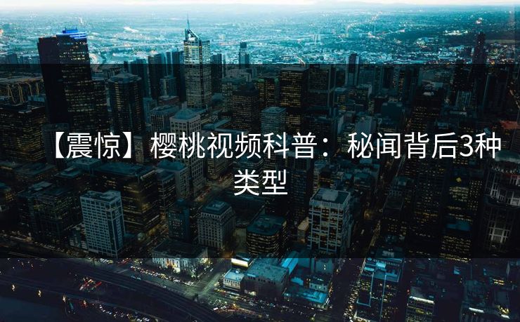 【震惊】樱桃视频科普:秘闻背后3种类型 【震惊】樱桃视频科普:秘闻背后3种类型
