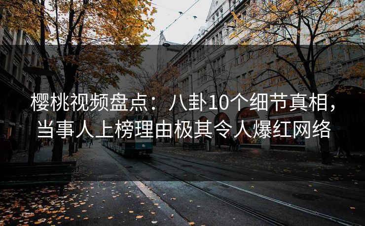 樱桃视频盘点：八卦10个细节真相，当事人上榜理由极其令人爆红网络
