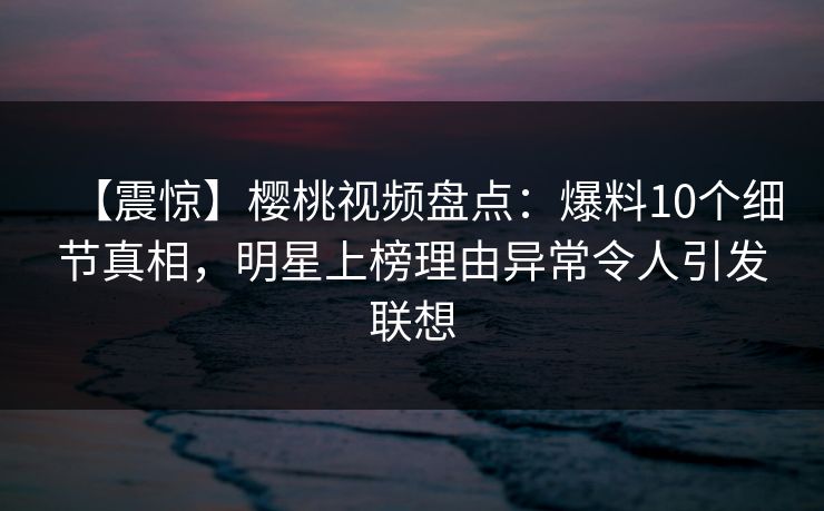 【震惊】樱桃视频盘点:爆料10个细节真相,明星上榜理由异常令人引发联想 【震惊】樱桃视频盘点:爆料10个细节真相,明星上榜理由异常令人引发联想