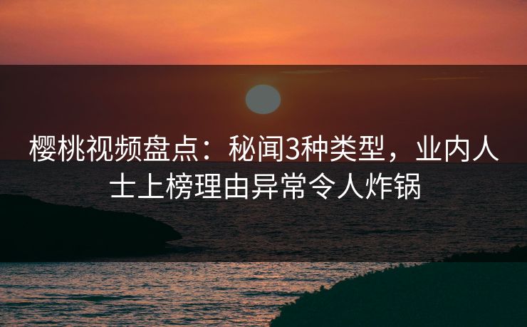 樱桃视频盘点：秘闻3种类型，业内人士上榜理由异常令人炸锅