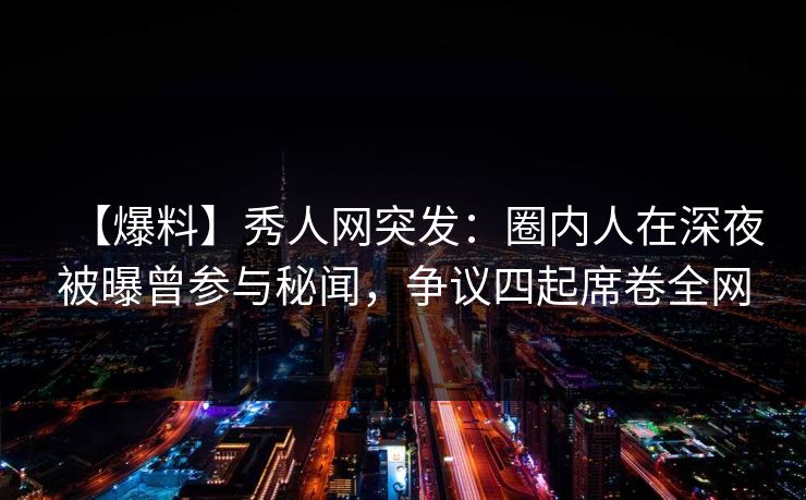 【爆料】秀人网突发:圈内人在深夜被曝曾参与秘闻,争议四起席卷全网 【爆料】秀人网突发:圈内人在深夜被曝曾参与秘闻,争议四起席卷全网