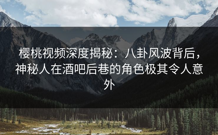 樱桃视频深度揭秘:八卦风波背后,神秘人在酒吧后巷的角色极其令人意外 樱桃视频深度揭秘:八卦风波背后,神秘人在酒吧后巷的角色极其令人意外