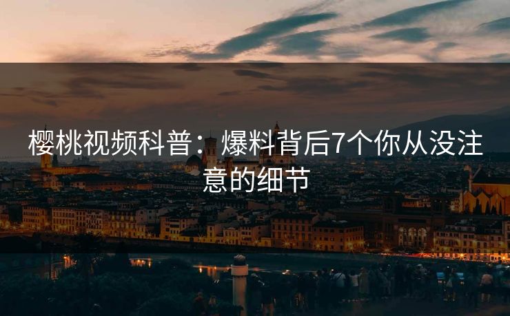 樱桃视频科普：爆料背后7个你从没注意的细节