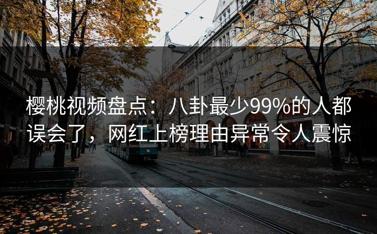 樱桃视频盘点：八卦最少99%的人都误会了，网红上榜理由异常令人震惊
