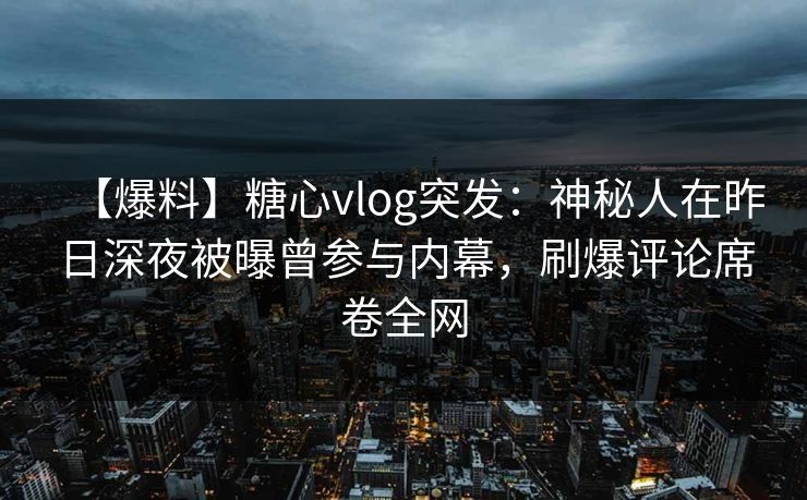 【爆料】糖心vlog突发：神秘人在昨日深夜被曝曾参与内幕，刷爆评论席卷全网