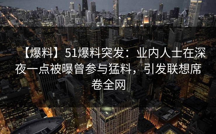 【爆料】51爆料突发：业内人士在深夜一点被曝曾参与猛料，引发联想席卷全网