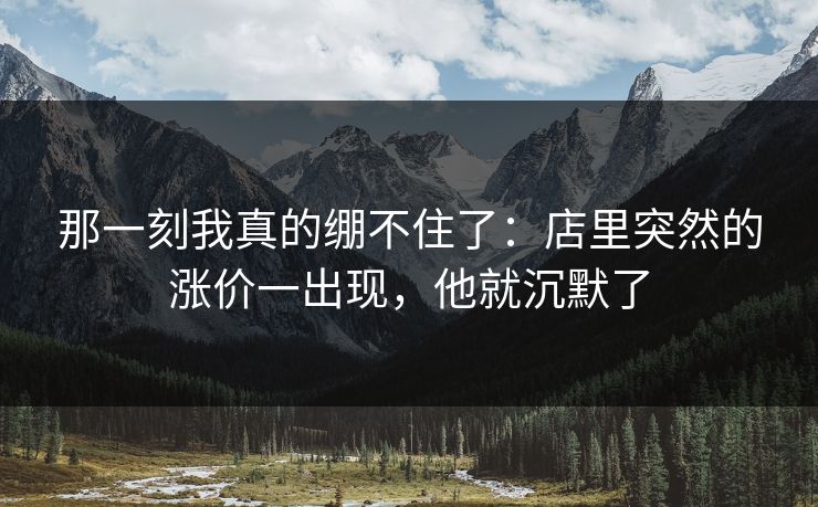 那一刻我真的绷不住了：店里突然的涨价一出现，他就沉默了