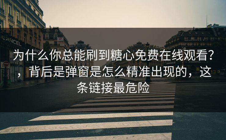 为什么你总能刷到糖心免费在线观看？，背后是弹窗是怎么精准出现的，这条链接最危险