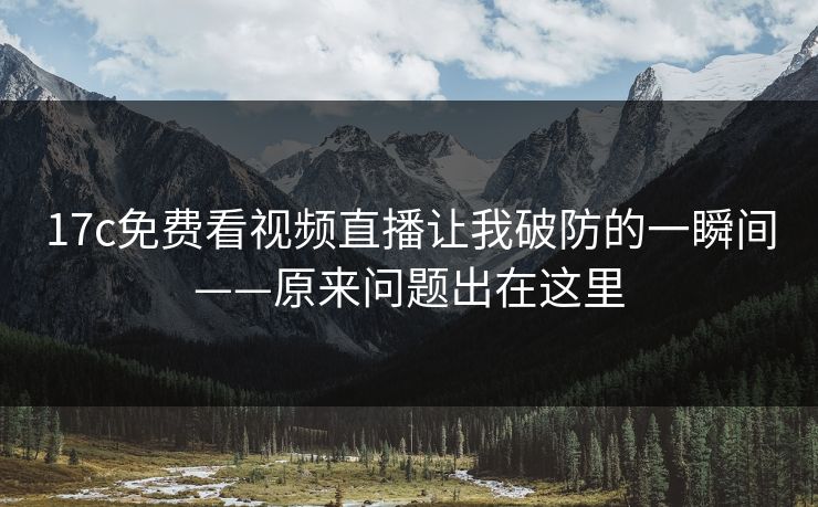 17c免费看视频直播让我破防的一瞬间——原来问题出在这里