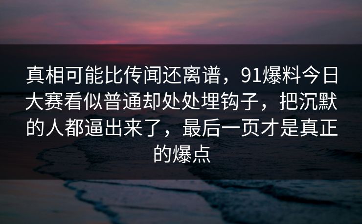 真相可能比传闻还离谱，91爆料今日大赛看似普通却处处埋钩子，把沉默的人都逼出来了，最后一页才是真正的爆点
