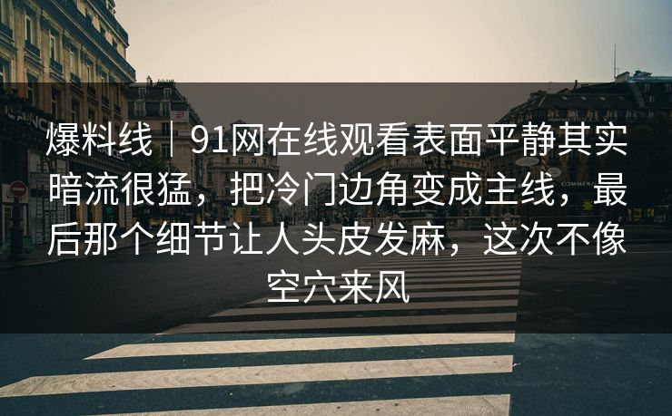 爆料线｜91网在线观看表面平静其实暗流很猛，把冷门边角变成主线，最后那个细节让人头皮发麻，这次不像空穴来风