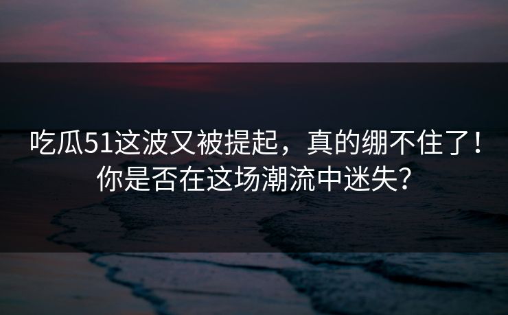 吃瓜51这波又被提起,真的绷不住了!你是否在这场潮流中迷失? 吃瓜51这波又被提起,真的绷不住了!你是否在这场潮流中迷失?