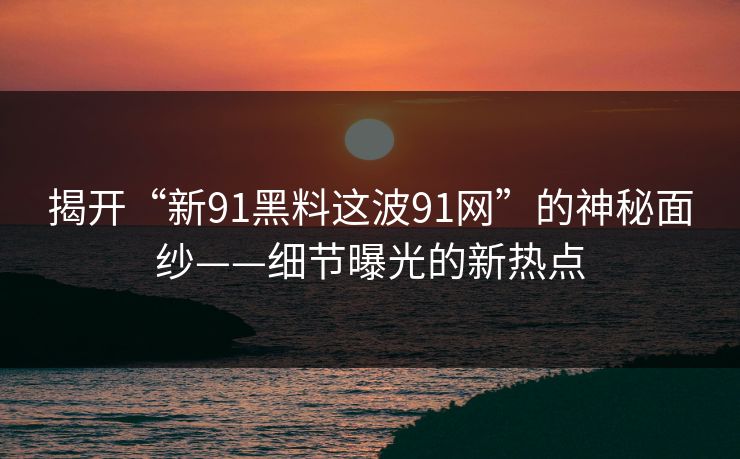 揭开“新91黑料这波91网”的神秘面纱——细节曝光的新热点
