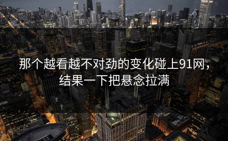 那个越看越不对劲的变化碰上91网，结果一下把悬念拉满