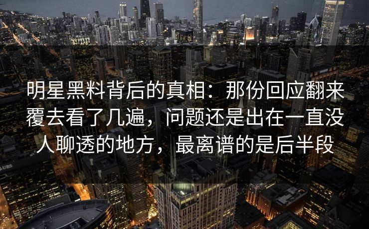 明星黑料背后的真相:那份回应翻来覆去看了几遍,问题还是出在一直没人聊透的地方,最离谱的是后半段 明星黑料背后的真相:那份回应翻来覆去看了几遍,问题还是出在一直没人聊透的地方,最离谱的是后半段