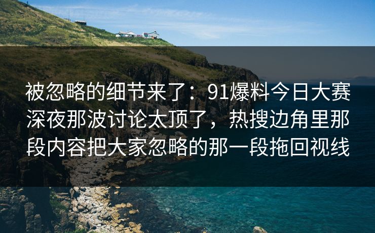 被忽略的细节来了:91爆料今日大赛深夜那波讨论太顶了,热搜边角里那段内容把大家忽略的那一段拖回视线 被忽略的细节来了:91爆料今日大赛深夜那波讨论太顶了,热搜边角里那段内容把大家忽略的那一段拖回视线